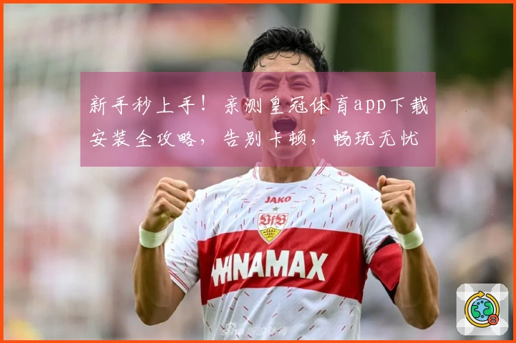 新手秒上手！亲测皇冠体育app下载安装全攻略，告别卡顿，畅玩无忧。