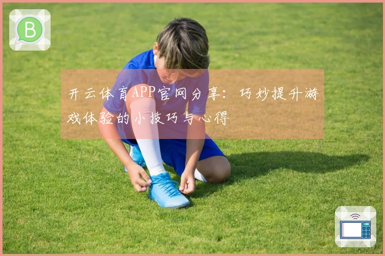 开云体育APP官网分享：巧妙提升游戏体验的小技巧与心得