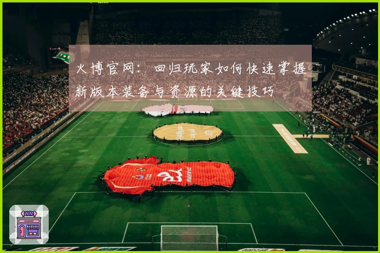 火博官网：回归玩家如何快速掌握新版本装备与资源的关键技巧