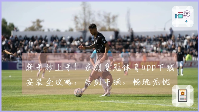 新手秒上手！亲测皇冠体育app下载安装全攻略，告别卡顿，畅玩无忧。