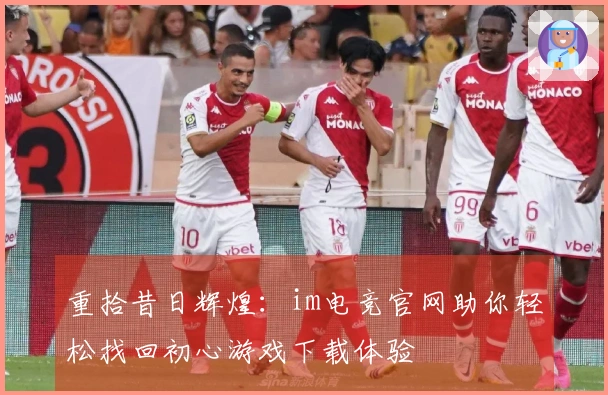 重拾昔日辉煌：im电竞官网助你轻松找回初心游戏下载体验