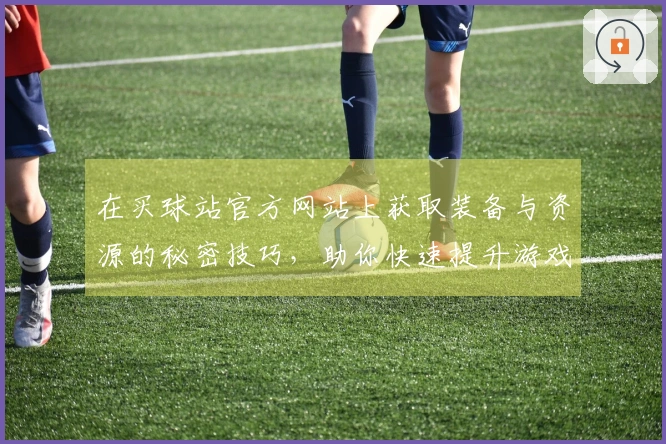 在买球站官方网站上获取装备与资源的秘密技巧，助你快速提升游戏实力！